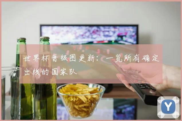 世界杯晋级图更新：一览所有确定出线的国家队