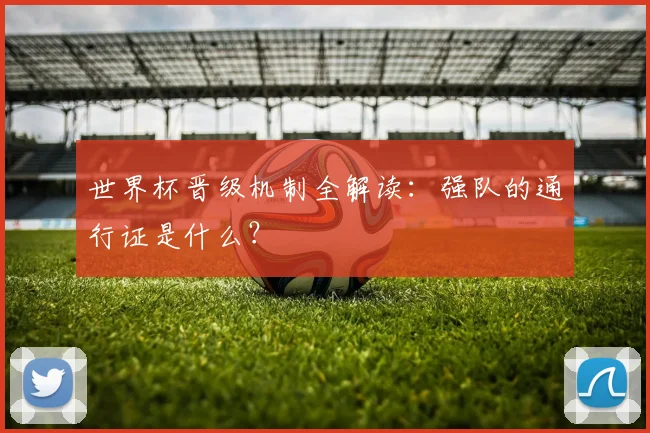 世界杯晋级机制全解读：强队的通行证是什么？