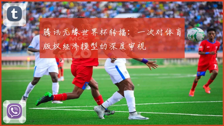 腾讯无缘世界杯转播：一次对体育版权经济模型的深度审视