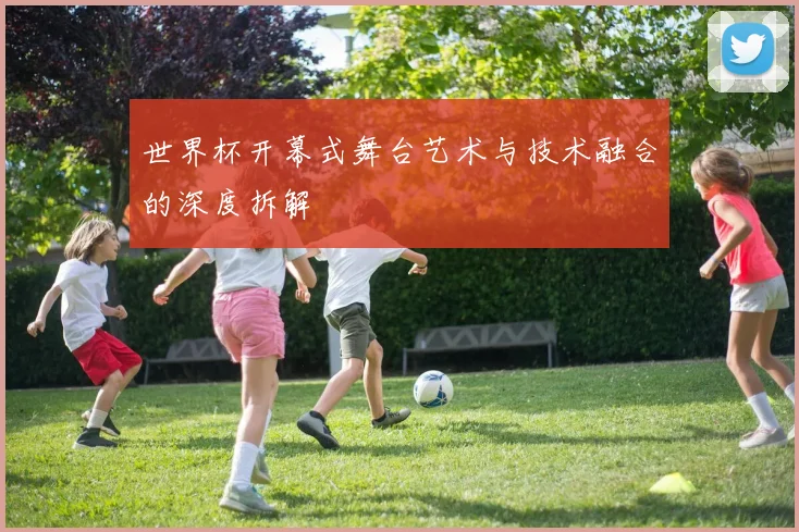 世界杯开幕式舞台艺术与技术融合的深度拆解