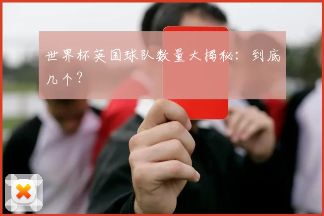 世界杯英国球队数量大揭秘：到底几个？