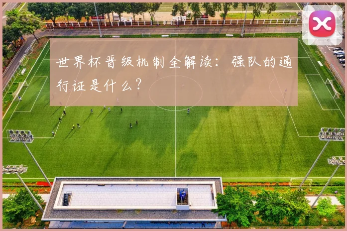 世界杯晋级机制全解读：强队的通行证是什么？