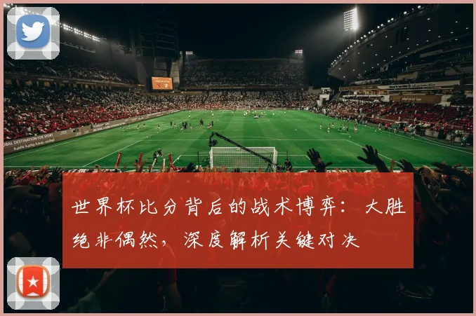 世界杯比分背后的战术博弈：大胜绝非偶然，深度解析关键对决