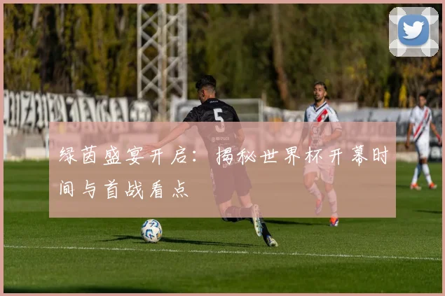 绿茵盛宴开启：揭秘世界杯开幕时间与首战看点