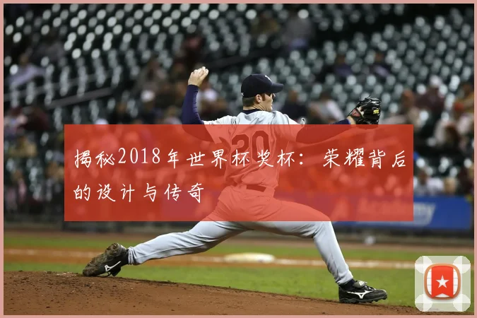 揭秘2018年世界杯奖杯：荣耀背后的设计与传奇
