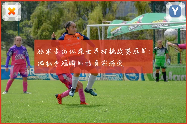 独家专访体操世界杯挑战赛冠军：揭秘夺冠瞬间的真实感受