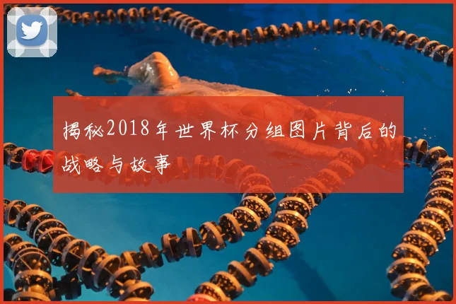揭秘2018年世界杯分组图片背后的战略与故事