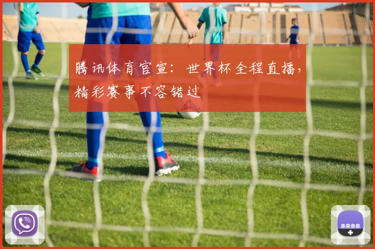 腾讯体育官宣：世界杯全程直播，精彩赛事不容错过