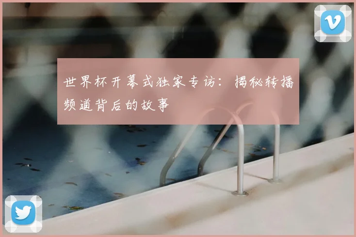 世界杯开幕式独家专访：揭秘转播频道背后的故事