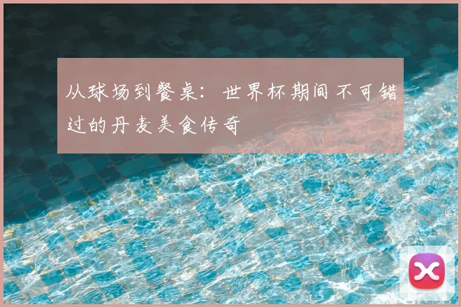从球场到餐桌：世界杯期间不可错过的丹麦美食传奇