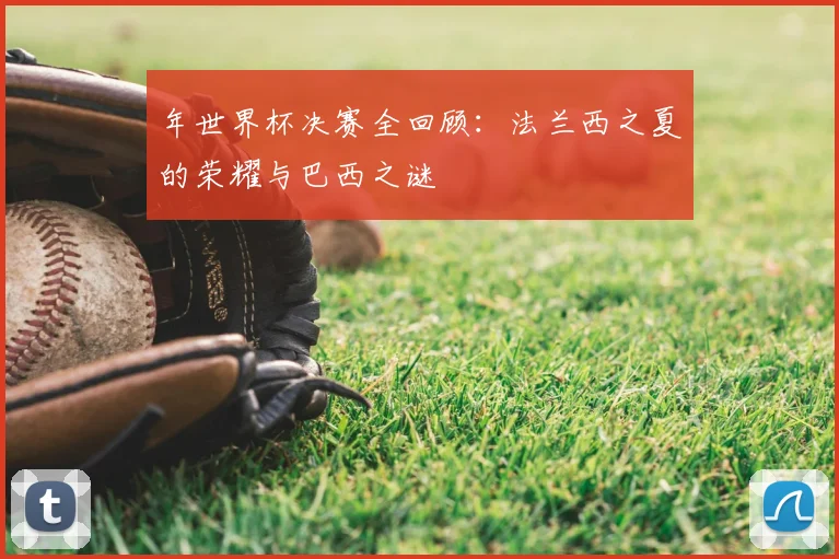 年世界杯决赛全回顾：法兰西之夏的荣耀与巴西之谜