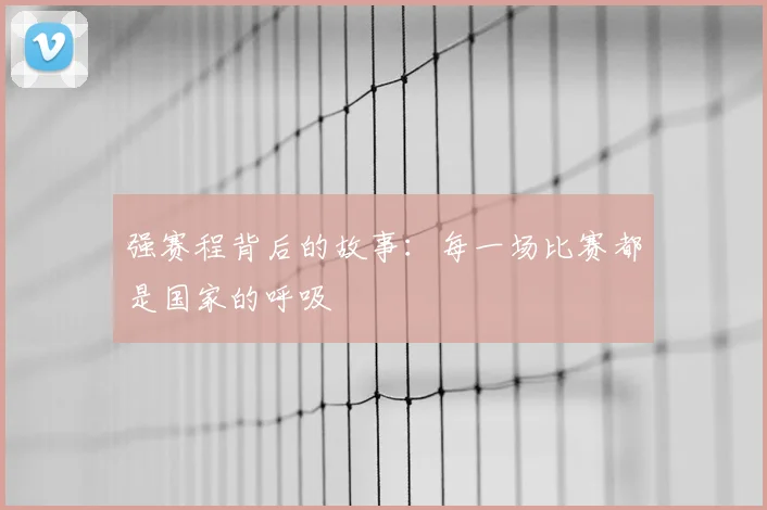 强赛程背后的故事：每一场比赛都是国家的呼吸