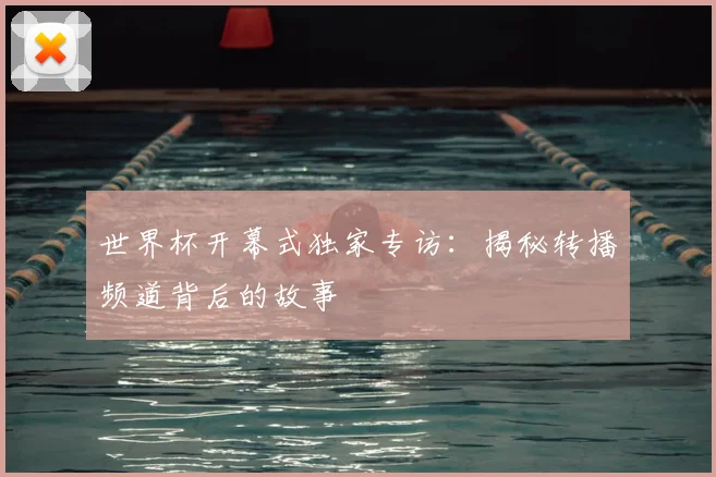 世界杯开幕式独家专访：揭秘转播频道背后的故事