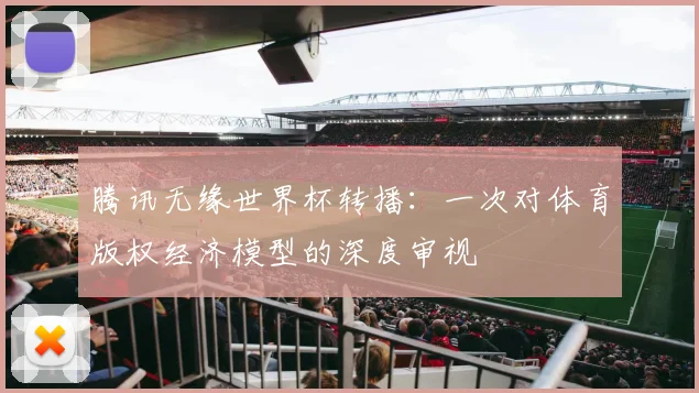 腾讯无缘世界杯转播：一次对体育版权经济模型的深度审视