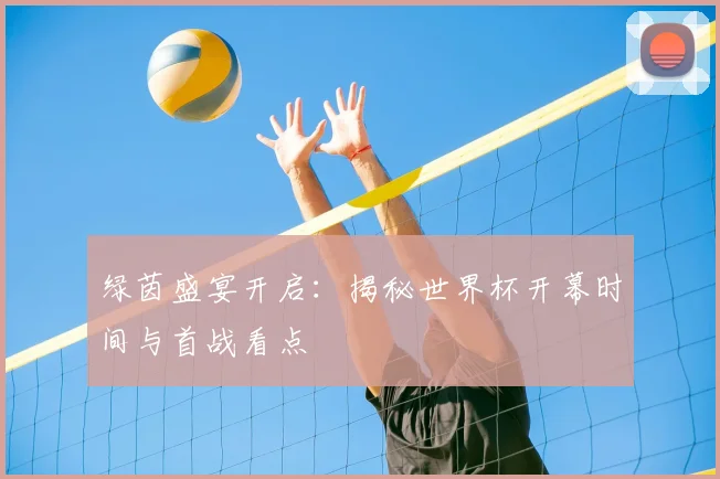 绿茵盛宴开启：揭秘世界杯开幕时间与首战看点