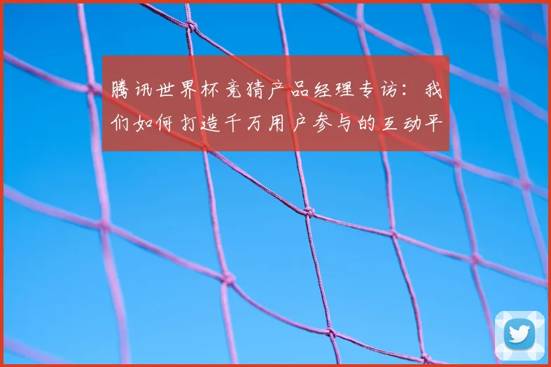 腾讯世界杯竞猜产品经理专访：我们如何打造千万用户参与的互动平台
