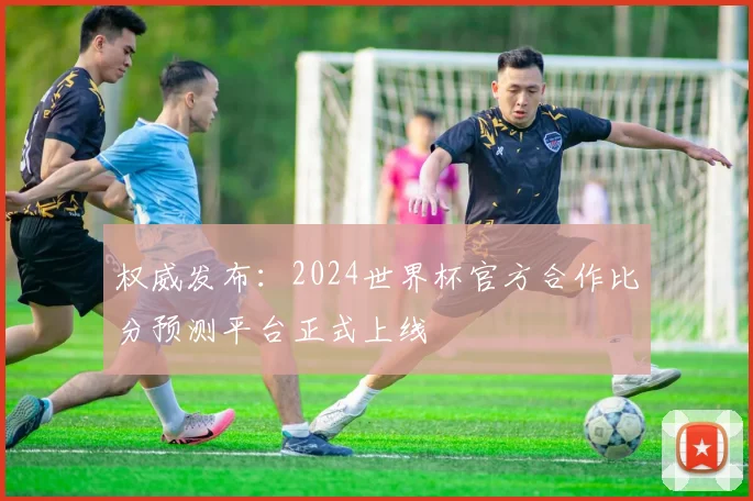 权威发布：2024世界杯官方合作比分预测平台正式上线
