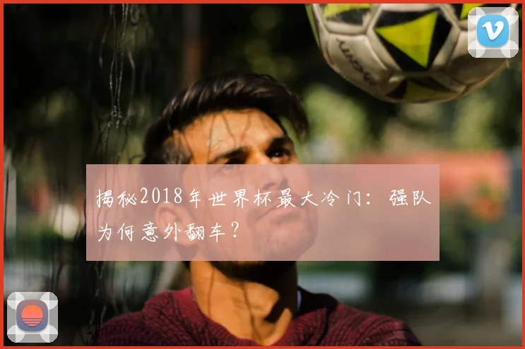 揭秘2018年世界杯最大冷门：强队为何意外翻车？