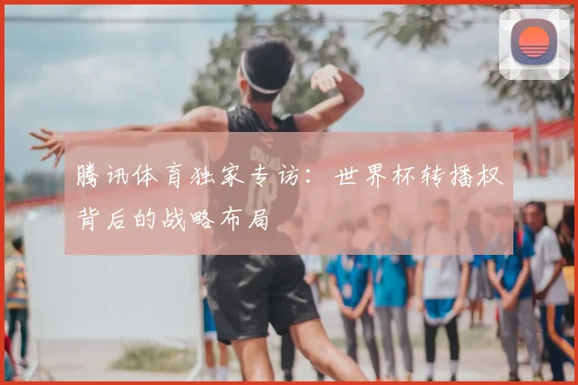 腾讯体育独家专访：世界杯转播权背后的战略布局