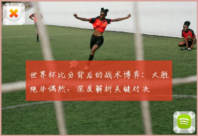 世界杯比分背后的战术博弈：大胜绝非偶然，深度解析关键对决