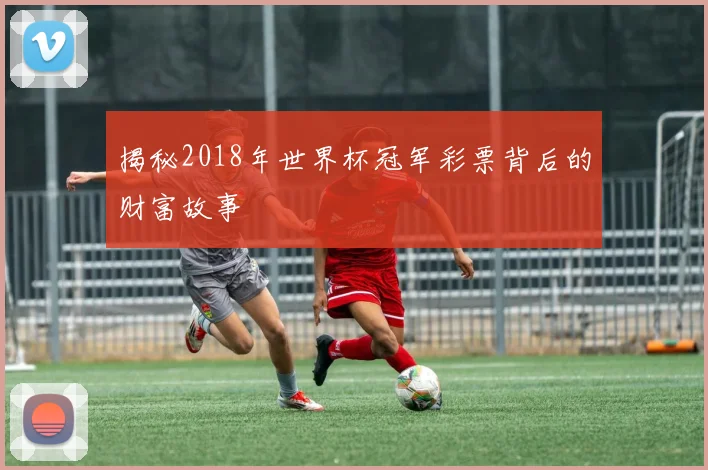 揭秘2018年世界杯冠军彩票背后的财富故事