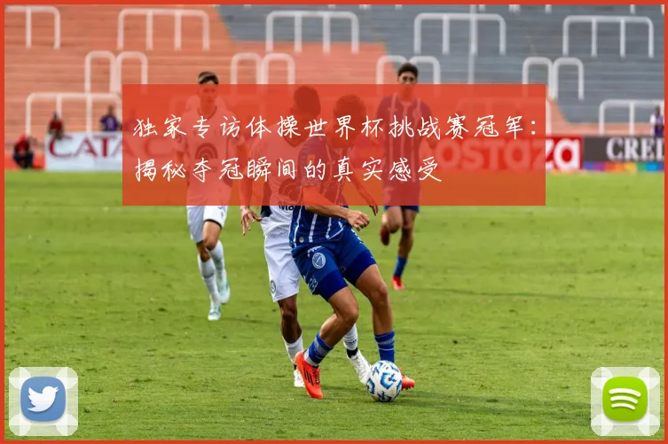 独家专访体操世界杯挑战赛冠军：揭秘夺冠瞬间的真实感受