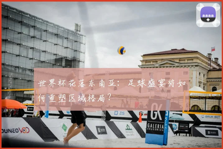 世界杯花落东南亚：足球盛宴将如何重塑区域格局？