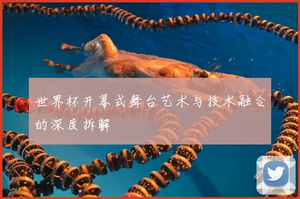 世界杯开幕式舞台艺术与技术融合的深度拆解