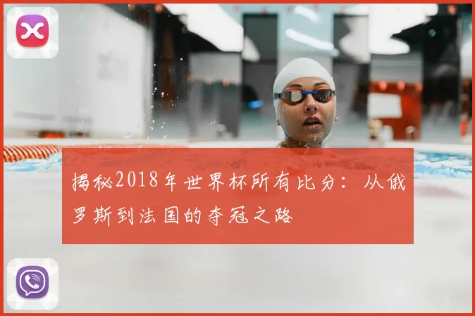 揭秘2018年世界杯所有比分：从俄罗斯到法国的夺冠之路