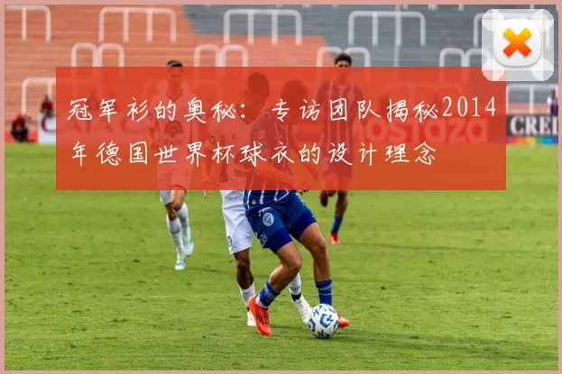 冠军衫的奥秘：专访团队揭秘2014年德国世界杯球衣的设计理念