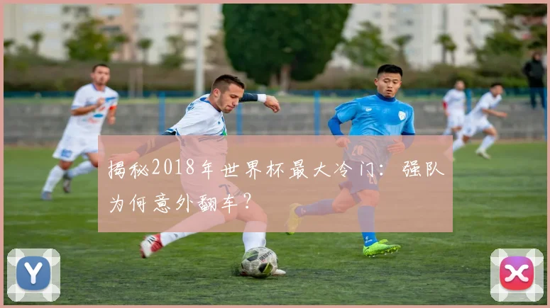 揭秘2018年世界杯最大冷门：强队为何意外翻车？