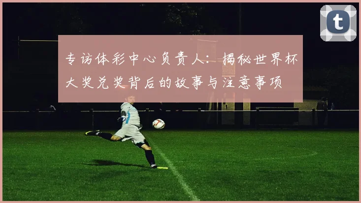 专访体彩中心负责人：揭秘世界杯大奖兑奖背后的故事与注意事项