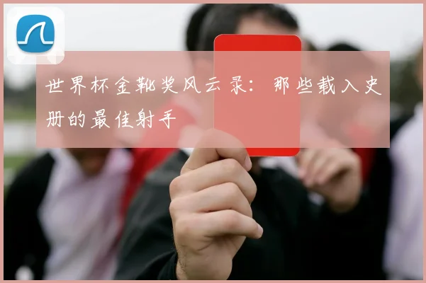 世界杯金靴奖风云录：那些载入史册的最佳射手