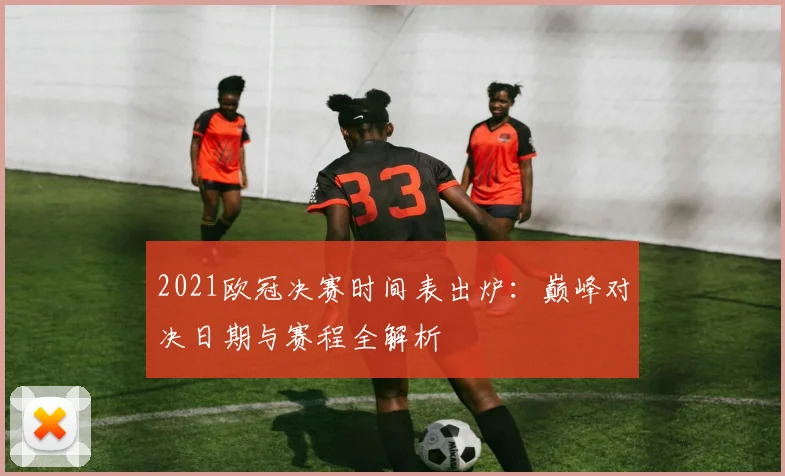2021欧冠决赛时间表出炉：巅峰对决日期与赛程全解析
