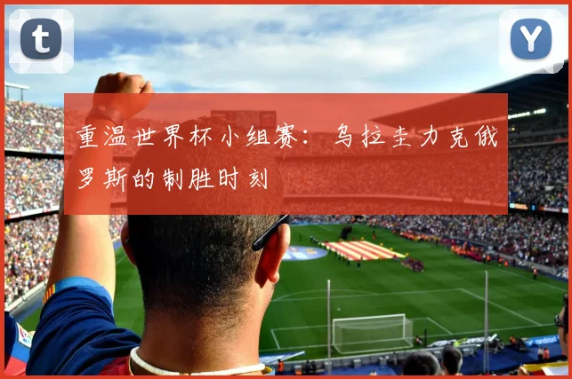 重温世界杯小组赛：乌拉圭力克俄罗斯的制胜时刻