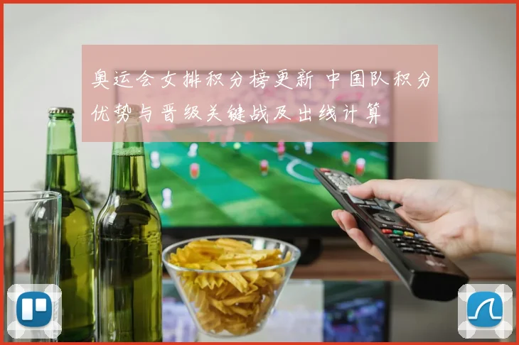 奥运会女排积分榜更新 中国队积分优势与晋级关键战及出线计算
