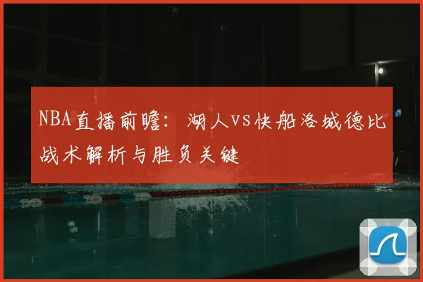 NBA直播前瞻：湖人vs快船洛城德比战术解析与胜负关键