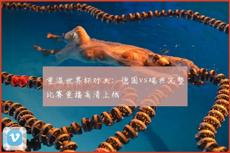重温世界杯对决：德国vs瑞典完整比赛重播高清上线