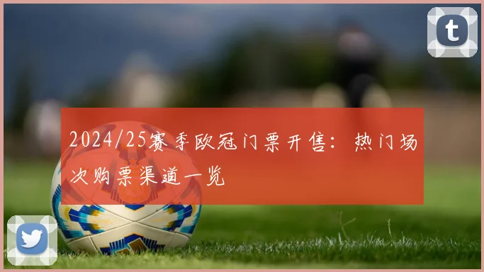 2024/25赛季欧冠门票开售:热门场次购票渠道一览