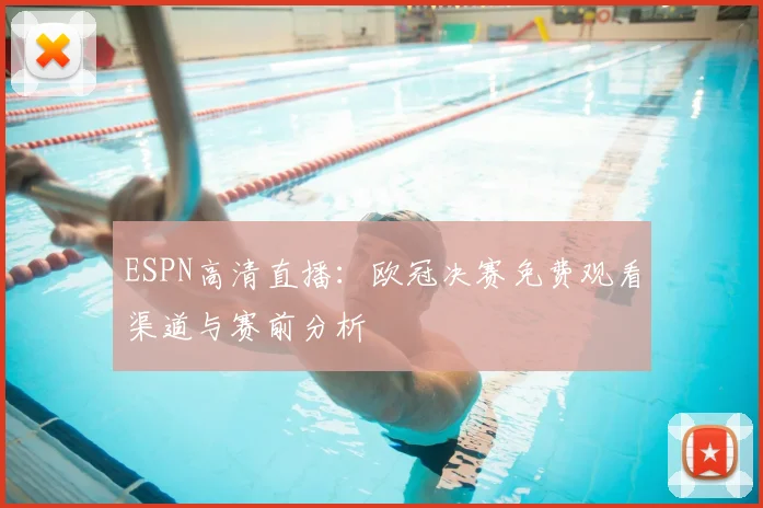 ESPN高清直播：欧冠决赛免费观看渠道与赛前分析
