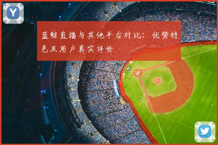蓝鲸直播与其他平台对比：优势特色及用户真实评价