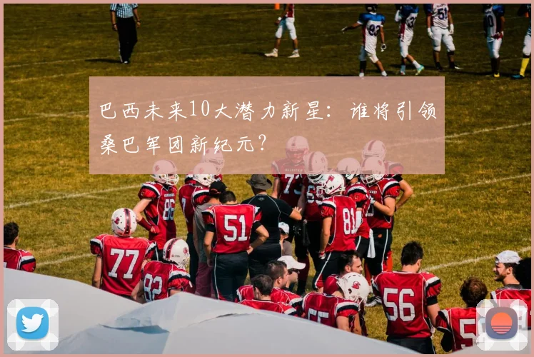 巴西未来10大潜力新星：谁将引领桑巴军团新纪元？