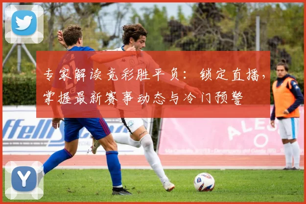 专家解读竟彩胜平负:锁定直播,掌握最新赛事动态与冷门预警