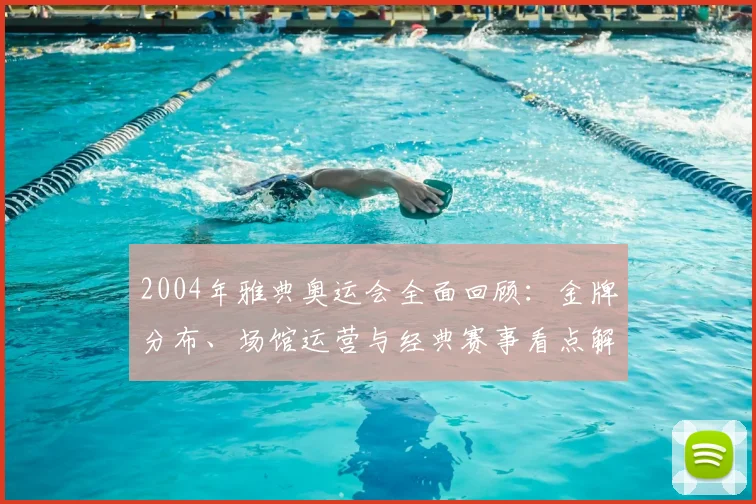 2004年雅典奥运会全面回顾:金牌分布、场馆运营与经典赛事看点解析