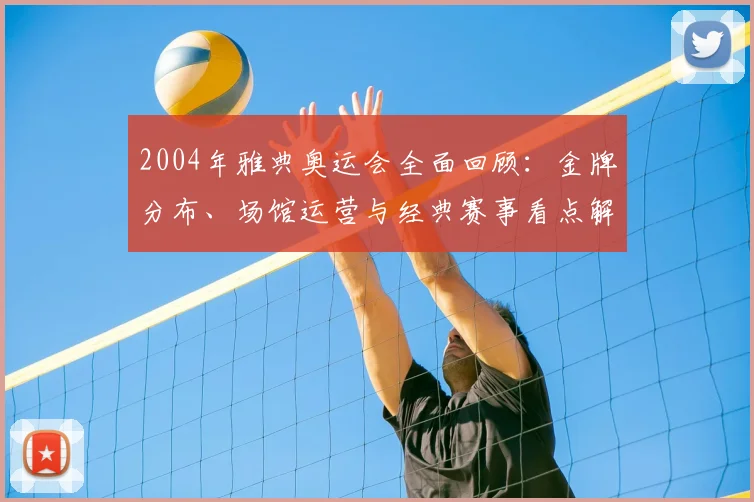 2004年雅典奥运会全面回顾:金牌分布、场馆运营与经典赛事看点解析
