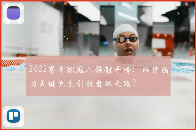 2022赛季欧冠八强射手榜：谁将成为关键先生引领晋级之路？