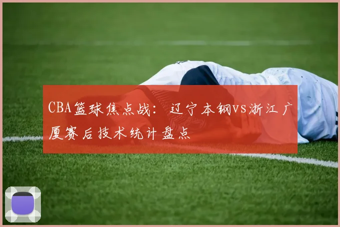 CBA篮球焦点战：辽宁本钢vs浙江广厦赛后技术统计盘点
