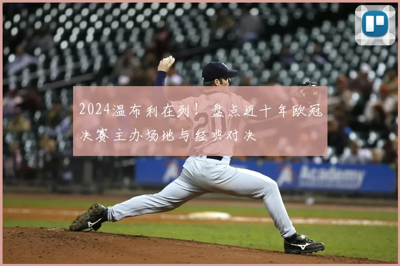 2024温布利在列!盘点近十年欧冠决赛主办场地与经典对决