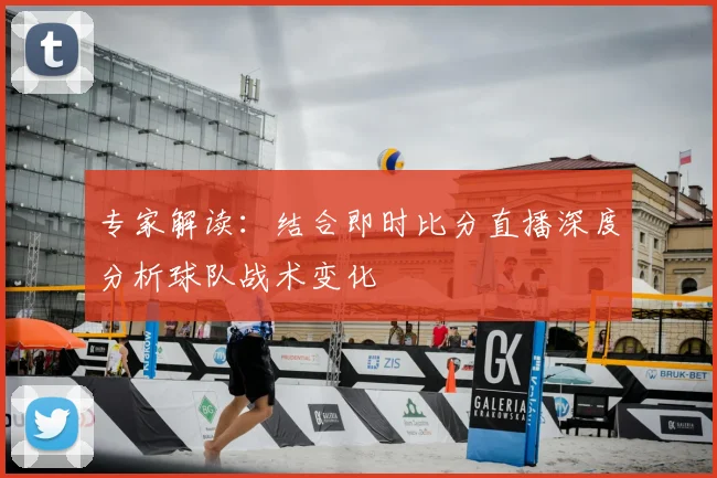 专家解读：结合即时比分直播深度分析球队战术变化