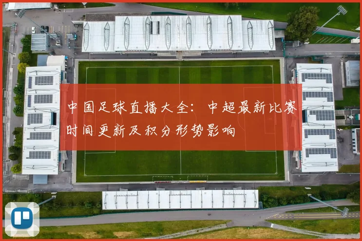 中国足球直播大全：中超最新比赛时间更新及积分形势影响